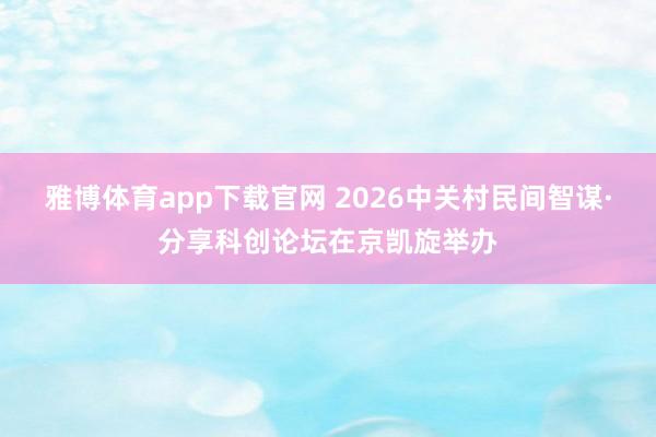 雅博体育app下载官网 2026中关村民间智谋·分享科创论坛在京凯旋举办