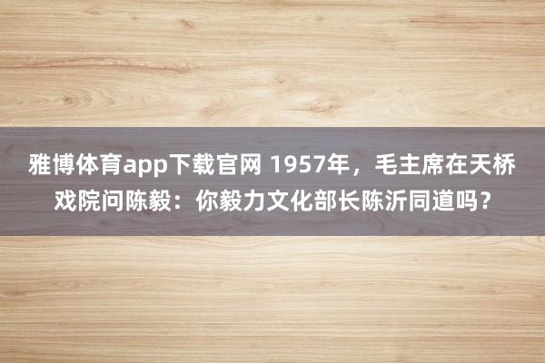 雅博体育app下载官网 1957年，毛主席在天桥戏院问陈毅：你毅力文化部长陈沂同道吗？