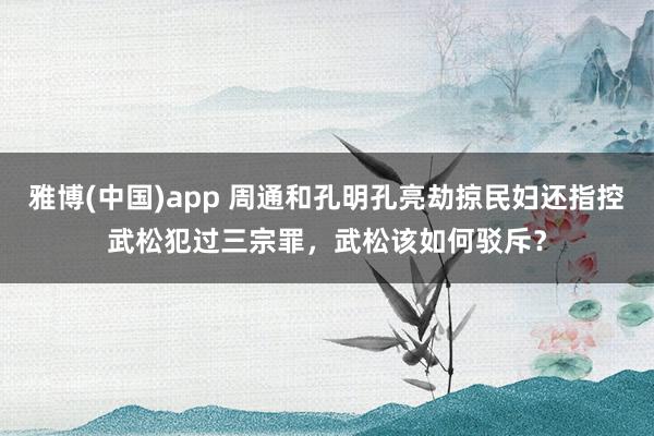 雅博(中国)app 周通和孔明孔亮劫掠民妇还指控武松犯过三宗罪，武松该如何驳斥？