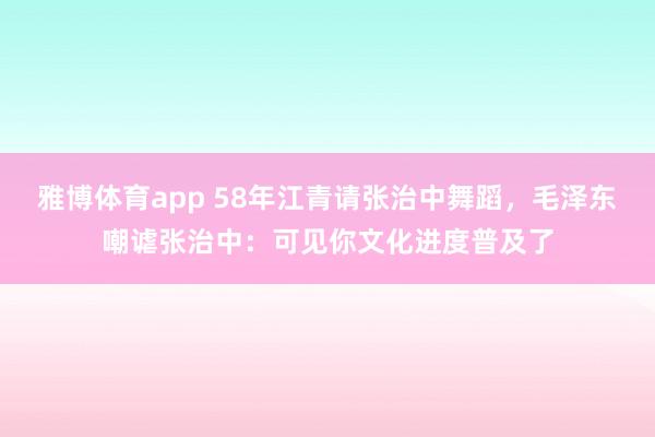 雅博体育app 58年江青请张治中舞蹈，毛泽东嘲谑张治中：可见你文化进度普及了