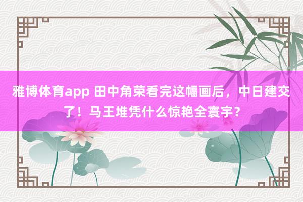 雅博体育app 田中角荣看完这幅画后，中日建交了！马王堆凭什么惊艳全寰宇？