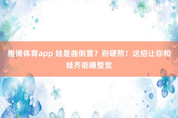 雅博体育app 娃是曲倒置？别硬熬！这招让你和娃齐能睡整觉