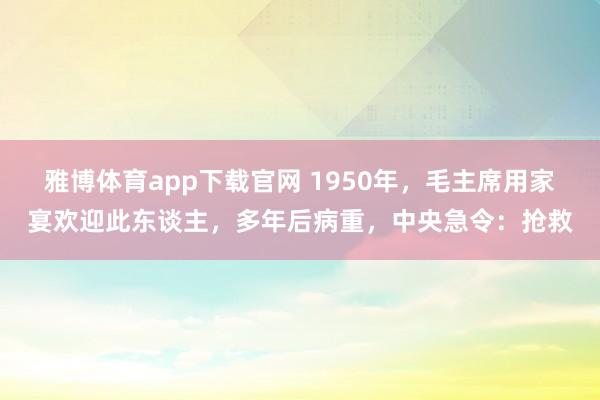 雅博体育app下载官网 1950年，毛主席用家宴欢迎此东谈主，多年后病重，中央急令：抢救