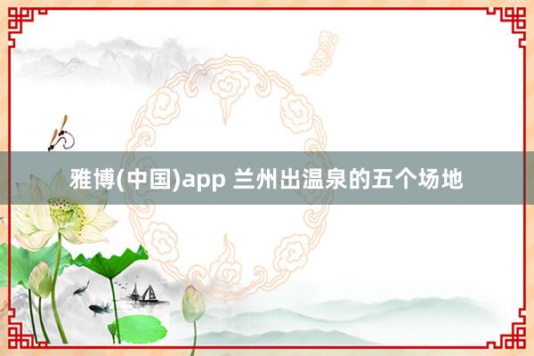 雅博(中国)app 兰州出温泉的五个场地