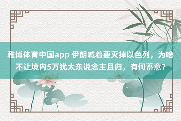 雅博体育中国app 伊朗喊着要灭掉以色列，为啥不让境内5万犹太东说念主且归，有何蓄意？