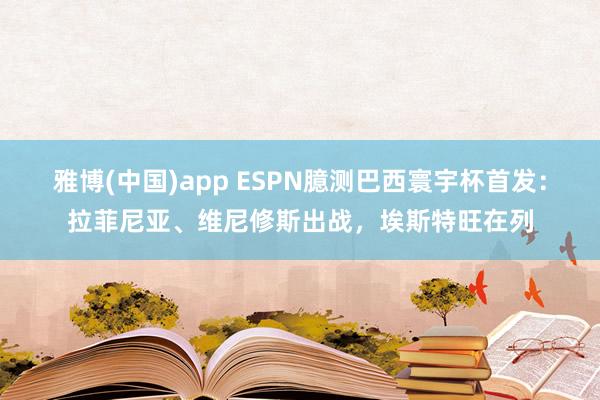 雅博(中国)app ESPN臆测巴西寰宇杯首发：拉菲尼亚、维尼修斯出战，埃斯特旺在列