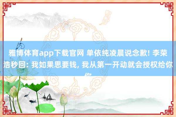 雅博体育app下载官网 单依纯凌晨说念歉! 李荣浩秒回: 我如果思要钱， 我从第一开动就会授权给你