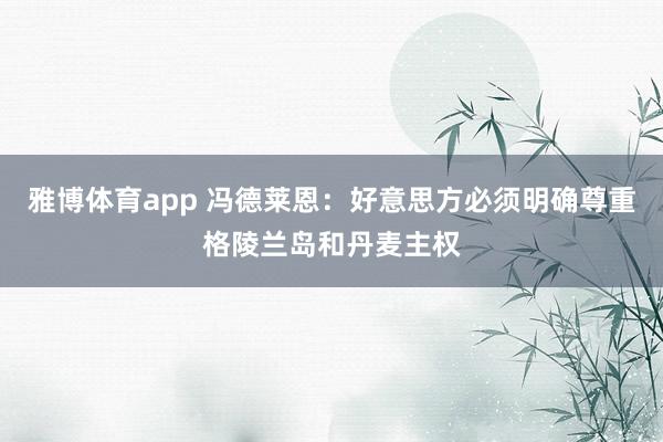 雅博体育app 冯德莱恩：好意思方必须明确尊重格陵兰岛和丹麦主权