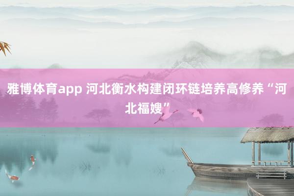 雅博体育app 河北衡水构建闭环链培养高修养“河北福嫂”
