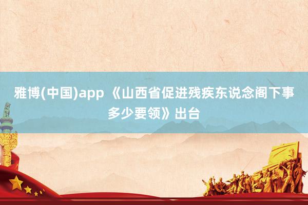 雅博(中国)app 《山西省促进残疾东说念阁下事多少要领》出台