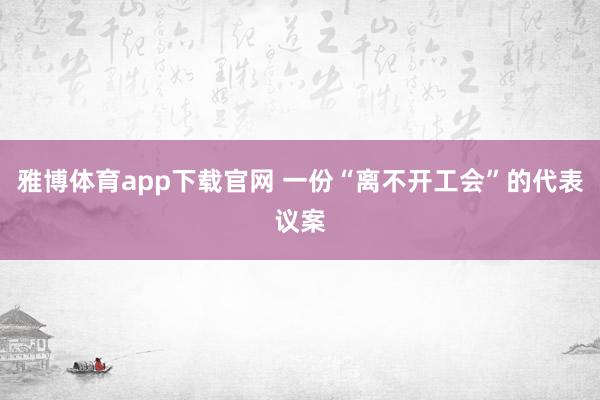 雅博体育app下载官网 一份“离不开工会”的代表议案