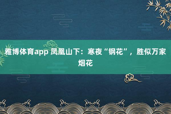 雅博体育app 凤凰山下：寒夜“钢花”，胜似万家烟花