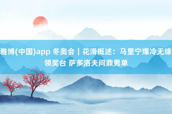雅博(中国)app 冬奥会｜花滑概述：马里宁爆冷无缘领奖台 萨多洛夫问鼎男单