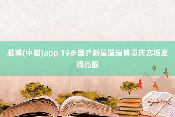 雅博(中国)app 19岁国乒新星温瑞博重庆赛场发扬亮眼