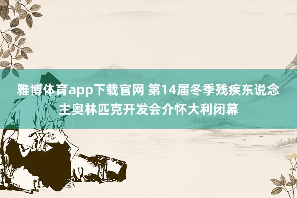 雅博体育app下载官网 第14届冬季残疾东说念主奥林匹克开发会介怀大利闭幕