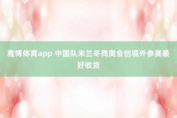 雅博体育app 中国队米兰冬残奥会创境外参赛最好收货