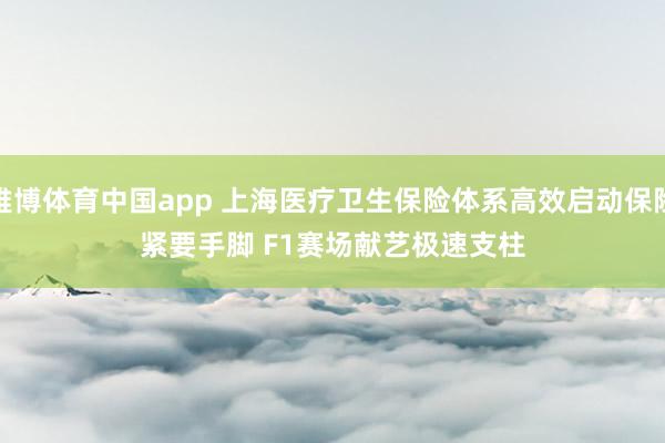 雅博体育中国app 上海医疗卫生保险体系高效启动保险紧要手脚 F1赛场献艺极速支柱