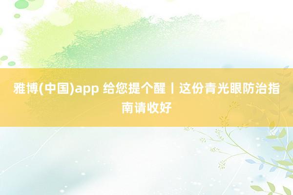 雅博(中国)app 给您提个醒丨这份青光眼防治指南请收好