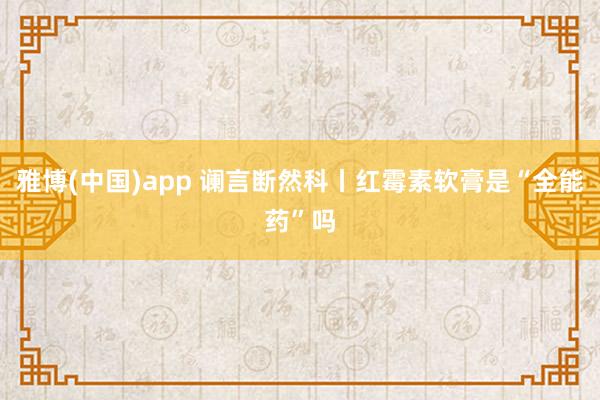 雅博(中国)app 谰言断然科丨红霉素软膏是“全能药”吗