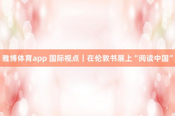雅博体育app 国际视点｜在伦敦书展上“阅读中国”