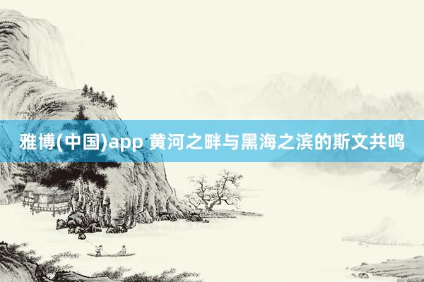雅博(中国)app 黄河之畔与黑海之滨的斯文共鸣