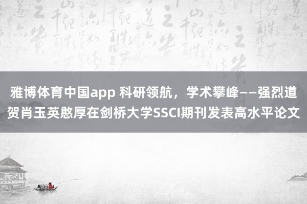 雅博体育中国app 科研领航，学术攀峰——强烈道贺肖玉英憨厚在剑桥大学SSCI期刊发表高水平论文