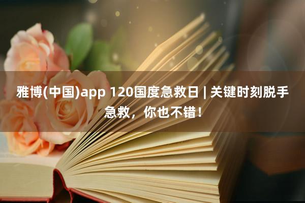 雅博(中国)app 120国度急救日 | 关键时刻脱手急救，你也不错！