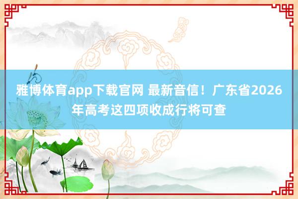 雅博体育app下载官网 最新音信！广东省2026年高考这四项收成行将可查