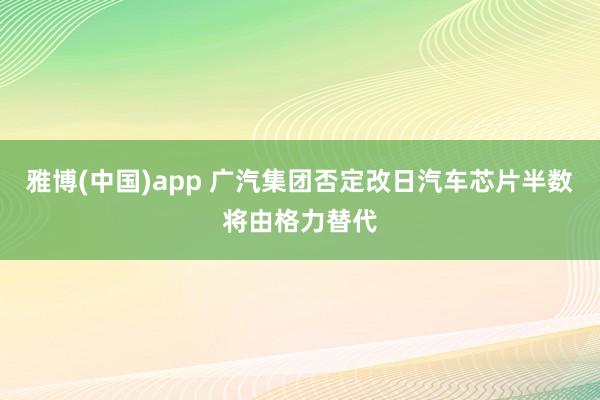 雅博(中国)app 广汽集团否定改日汽车芯片半数将由格力替代
