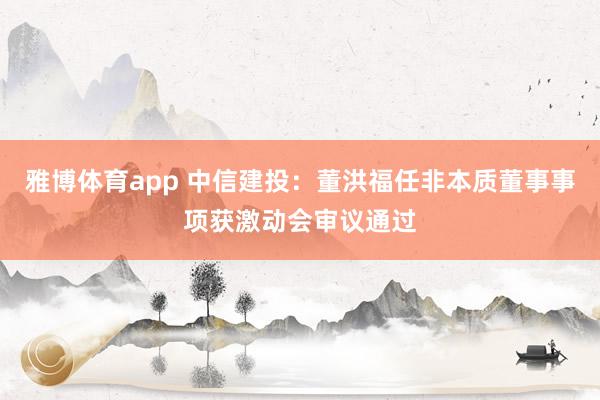 雅博体育app 中信建投：董洪福任非本质董事事项获激动会审议通过