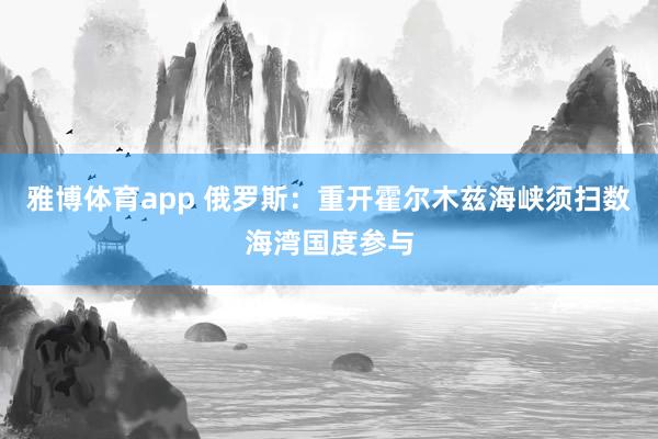 雅博体育app 俄罗斯：重开霍尔木兹海峡须扫数海湾国度参与