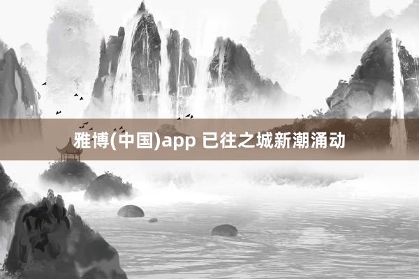 雅博(中国)app 已往之城新潮涌动