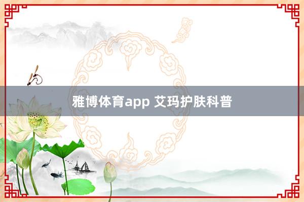 雅博体育app 艾玛护肤科普
