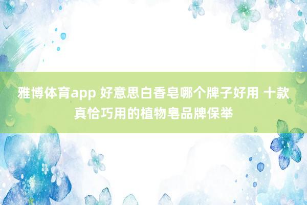 雅博体育app 好意思白香皂哪个牌子好用 十款真恰巧用的植物皂品牌保举