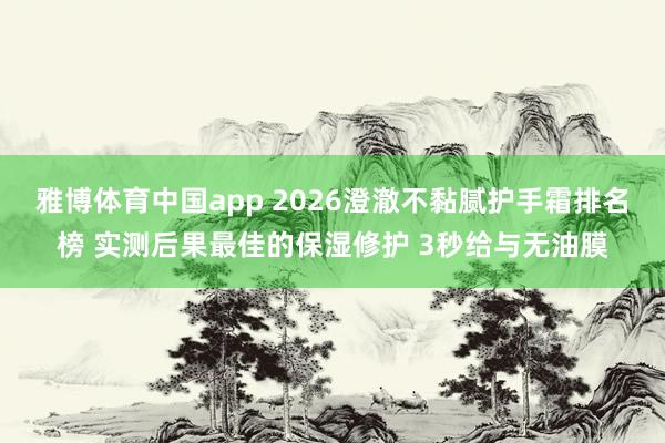 雅博体育中国app 2026澄澈不黏腻护手霜排名榜 实测后果最佳的保湿修护 3秒给与无油膜