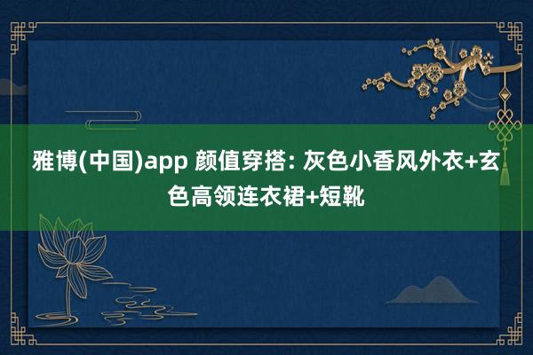 雅博(中国)app 颜值穿搭: 灰色小香风外衣+玄色高领连衣裙+短靴