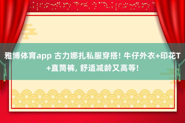 雅博体育app 古力娜扎私服穿搭! 牛仔外衣+印花T+直筒裤，<a href=