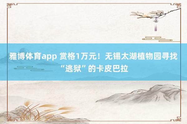 雅博体育app 赏格1万元！无锡太湖植物园寻找“逃狱”的卡皮巴拉