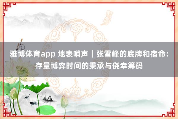 雅博体育app 地表哨声｜张雪峰的底牌和宿命：存量博弈时间的秉承与侥幸筹码