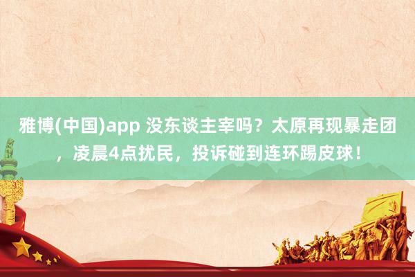 雅博(中国)app 没东谈主宰吗？太原再现暴走团，凌晨4点扰民，投诉碰到连环踢皮球！