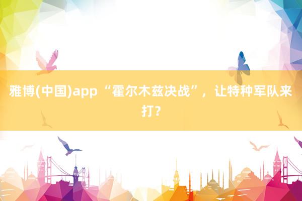 雅博(中国)app “霍尔木兹决战”，让特种军队来打？