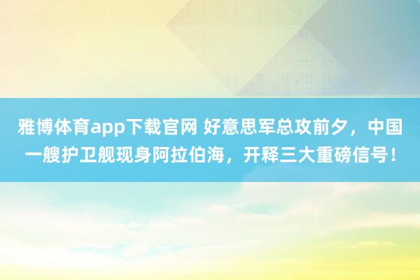 雅博体育app下载官网 好意思军总攻前夕，中国一艘护卫舰现身阿拉伯海，开释三大重磅信号！