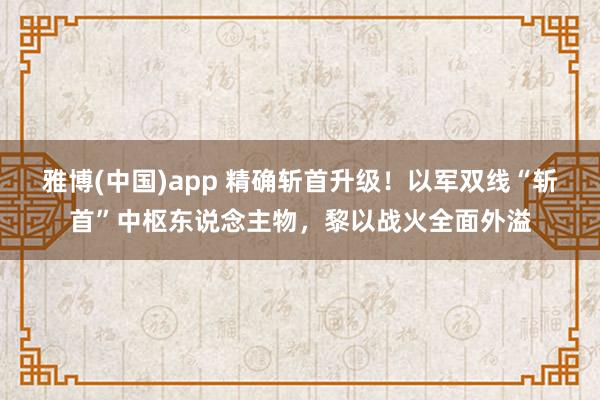 雅博(中国)app 精确斩首升级！以军双线“斩首”中枢东说念主物，黎以战火全面外溢