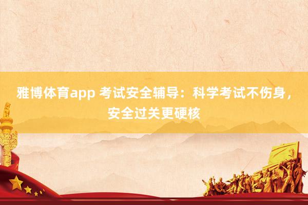 雅博体育app 考试安全辅导：科学考试不伤身，安全过关更硬核