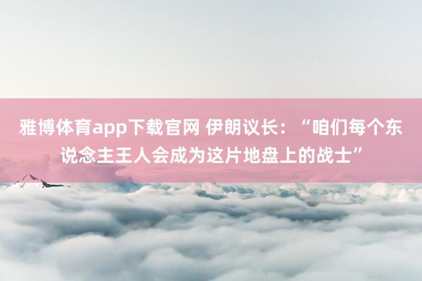 雅博体育app下载官网 伊朗议长：“咱们每个东说念主王人会成为这片地盘上的战士”