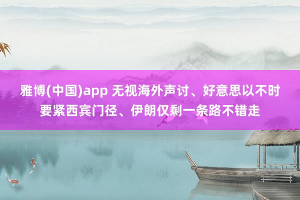 雅博(中国)app 无视海外声讨、好意思以不时要紧西宾门径、伊朗仅剩一条路不错走