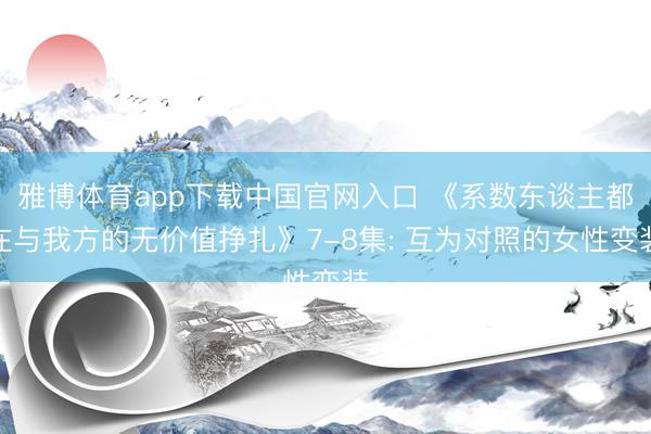 雅博体育app下载中国官网入口 《系数东谈主都在与我方的无价值挣扎》7-8集: 互为对照的女性变装