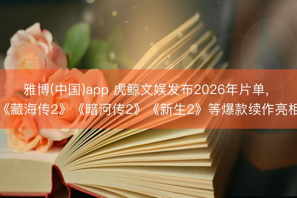 雅博(中国)app 虎鲸文娱发布2026年片单， 《藏海传2》《暗河传2》《新生2》等爆款续作亮相