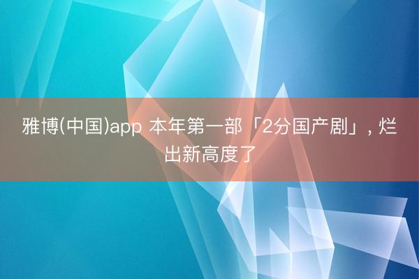 雅博(中国)app 本年第一部「2分国产剧」， 烂出新高度了