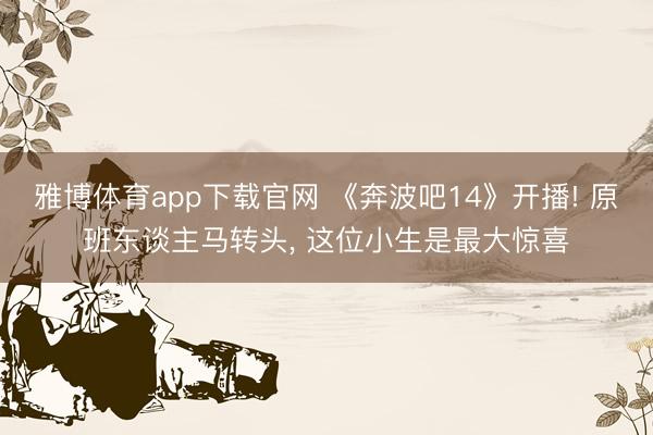 雅博体育app下载官网 《奔波吧14》开播! 原班东谈主马转头， 这位小生是最大惊喜